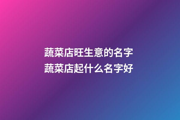 蔬菜店旺生意的名字 蔬菜店起什么名字好-第1張-店鋪起名-玄機派